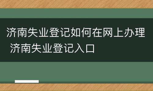 济南失业登记如何在网上办理 济南失业登记入口