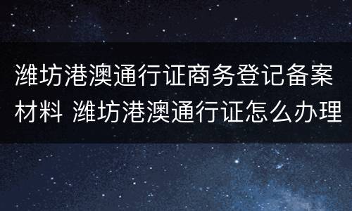 潍坊港澳通行证商务登记备案材料 潍坊港澳通行证怎么办理流程
