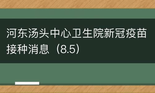河东汤头中心卫生院新冠疫苗接种消息（8.5）