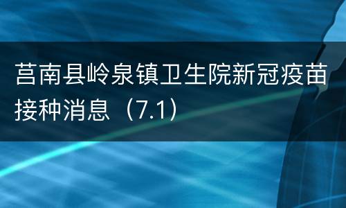 莒南县岭泉镇卫生院新冠疫苗接种消息（7.1）