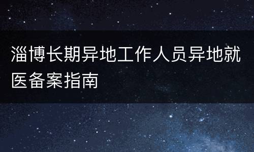 淄博长期异地工作人员异地就医备案指南