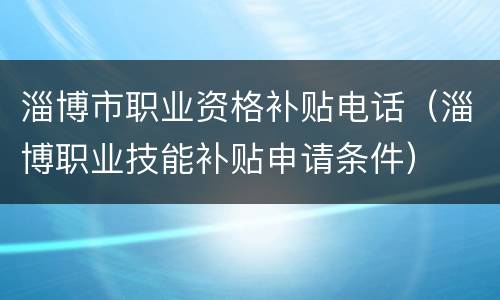 淄博市职业资格补贴电话（淄博职业技能补贴申请条件）