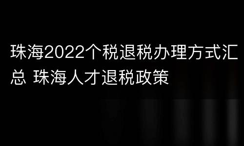 珠海2022个税退税办理方式汇总 珠海人才退税政策