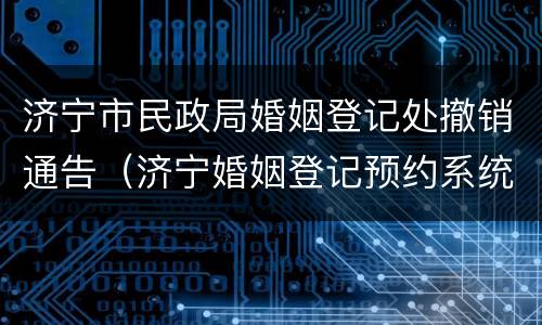 济宁市民政局婚姻登记处撤销通告（济宁婚姻登记预约系统）