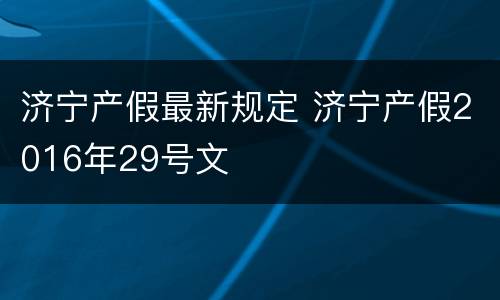 济宁产假最新规定 济宁产假2016年29号文
