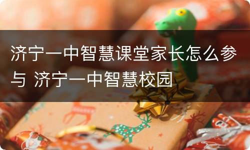 济宁一中智慧课堂家长怎么参与 济宁一中智慧校园