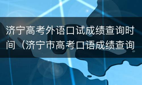 济宁高考外语口试成绩查询时间（济宁市高考口语成绩查询）