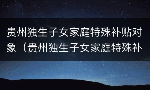 贵州独生子女家庭特殊补贴对象（贵州独生子女家庭特殊补贴对象是什么）