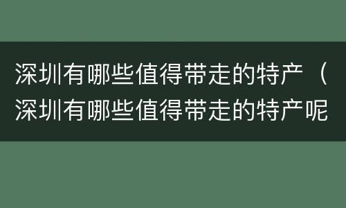 深圳有哪些值得带走的特产（深圳有哪些值得带走的特产呢）