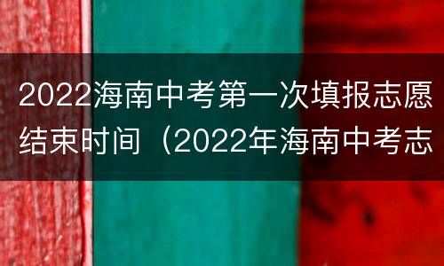 2022海南中考第一次填报志愿结束时间（2022年海南中考志愿填报时间）