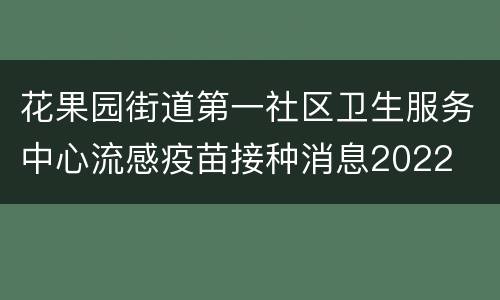 花果园街道第一社区卫生服务中心流感疫苗接种消息2022
