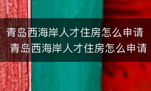 青岛西海岸人才住房怎么申请 青岛西海岸人才住房怎么申请的