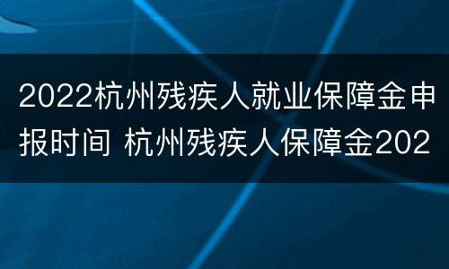 2022杭州残疾人就业保障金申报时间 杭州残疾人保障金2020