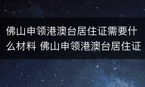 佛山申领港澳台居住证需要什么材料 佛山申领港澳台居住证需要什么材料和手续
