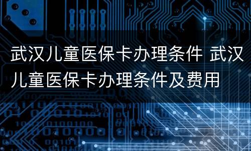 武汉儿童医保卡办理条件 武汉儿童医保卡办理条件及费用