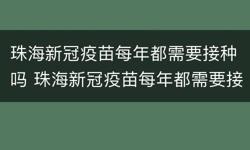 珠海新冠疫苗每年都需要接种吗 珠海新冠疫苗每年都需要接种吗现在