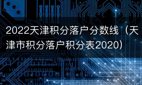 2022天津积分落户分数线（天津市积分落户积分表2020）