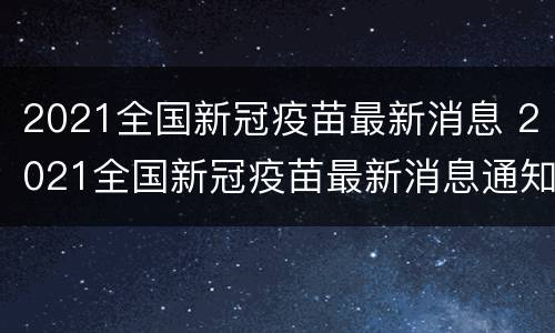 2021全国新冠疫苗最新消息 2021全国新冠疫苗最新消息通知