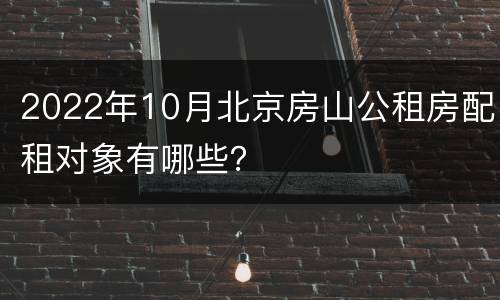 2022年10月北京房山公租房配租对象有哪些？