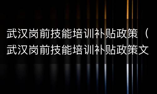 武汉岗前技能培训补贴政策（武汉岗前技能培训补贴政策文件）