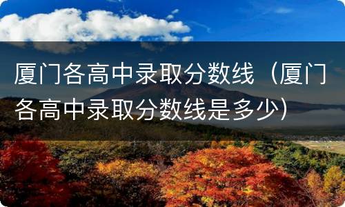 厦门各高中录取分数线（厦门各高中录取分数线是多少）