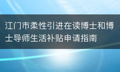 江门市柔性引进在读博士和博士导师生活补贴申请指南