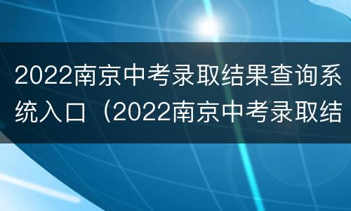 2022南京中考录取结果查询系统入口（2022南京中考录取结果查询系统入口官网）