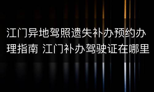 江门异地驾照遗失补办预约办理指南 江门补办驾驶证在哪里