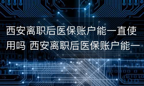 西安离职后医保账户能一直使用吗 西安离职后医保账户能一直使用吗