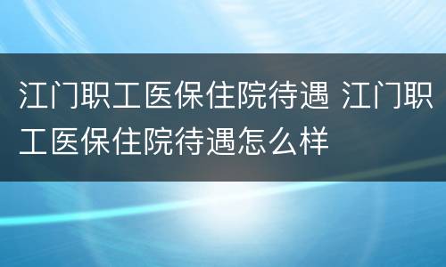 江门职工医保住院待遇 江门职工医保住院待遇怎么样