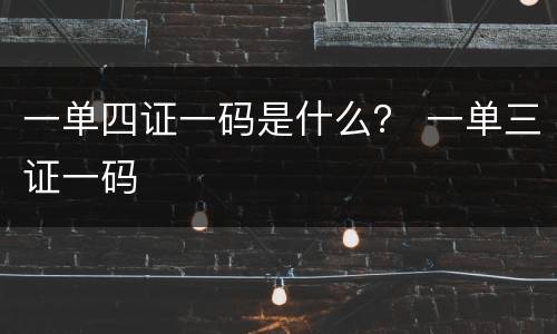 一单四证一码是什么？ 一单三证一码