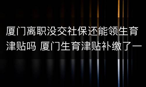 厦门离职没交社保还能领生育津贴吗 厦门生育津贴补缴了一个月社保可以领吗