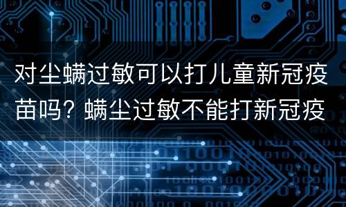 对尘螨过敏可以打儿童新冠疫苗吗? 螨尘过敏不能打新冠疫苗吗