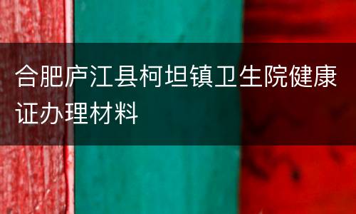合肥庐江县柯坦镇卫生院健康证办理材料