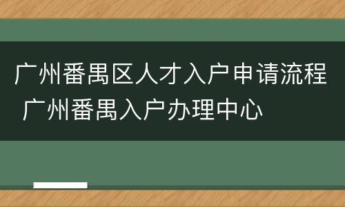 广州番禺区人才入户申请流程 广州番禺入户办理中心