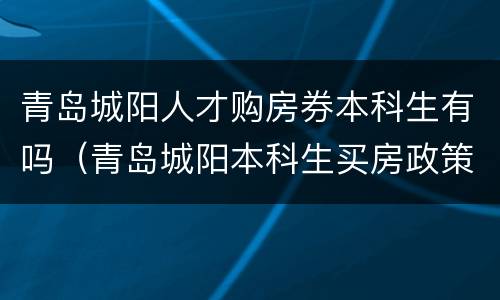 青岛城阳人才购房券本科生有吗（青岛城阳本科生买房政策）