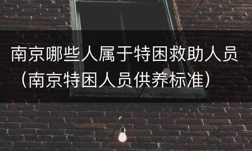 南京哪些人属于特困救助人员（南京特困人员供养标准）