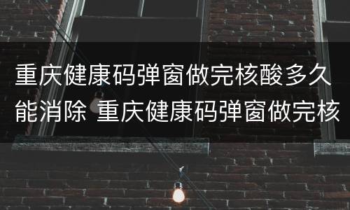 重庆健康码弹窗做完核酸多久能消除 重庆健康码弹窗做完核酸多久能消除