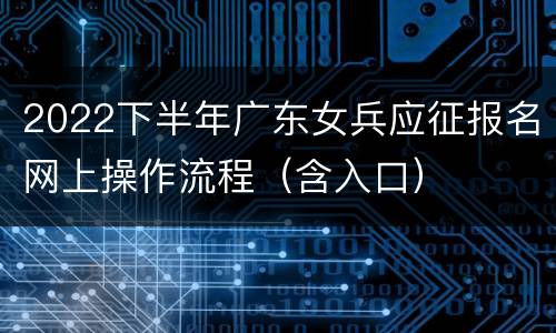 2022下半年广东女兵应征报名网上操作流程（含入口）