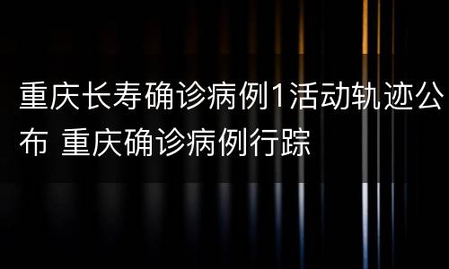 重庆长寿确诊病例1活动轨迹公布 重庆确诊病例行踪