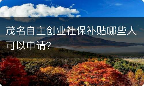 茂名自主创业社保补贴哪些人可以申请？