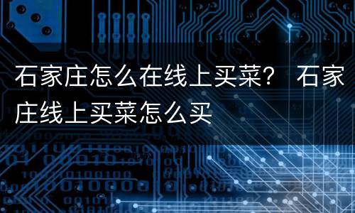石家庄怎么在线上买菜？ 石家庄线上买菜怎么买
