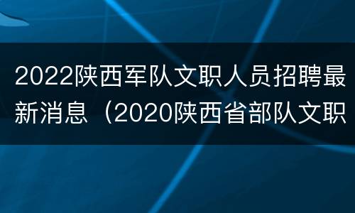 2022陕西军队文职人员招聘最新消息（2020陕西省部队文职招聘公告）