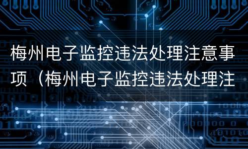 梅州电子监控违法处理注意事项（梅州电子监控违法处理注意事项最新）