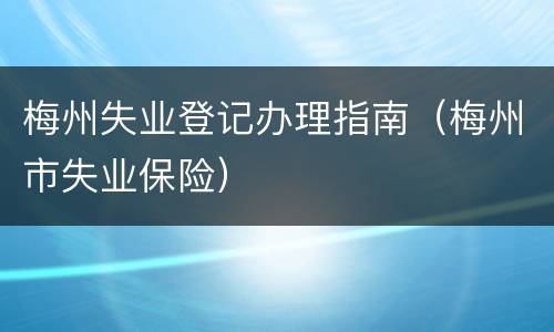 梅州失业登记办理指南（梅州市失业保险）