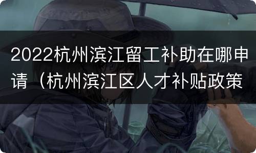 2022杭州滨江留工补助在哪申请（杭州滨江区人才补贴政策2020）