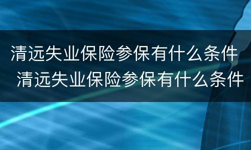 清远失业保险参保有什么条件 清远失业保险参保有什么条件要求