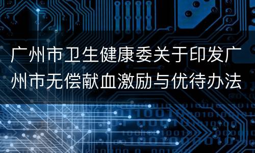 广州市卫生健康委关于印发广州市无偿献血激励与优待办法的通知