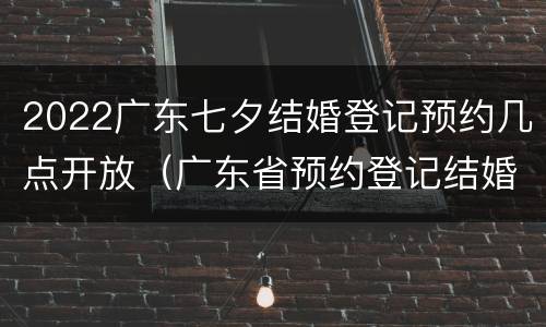 2022广东七夕结婚登记预约几点开放（广东省预约登记结婚）