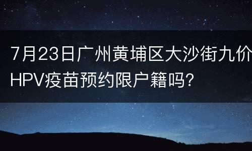 7月23日广州黄埔区大沙街九价HPV疫苗预约限户籍吗？